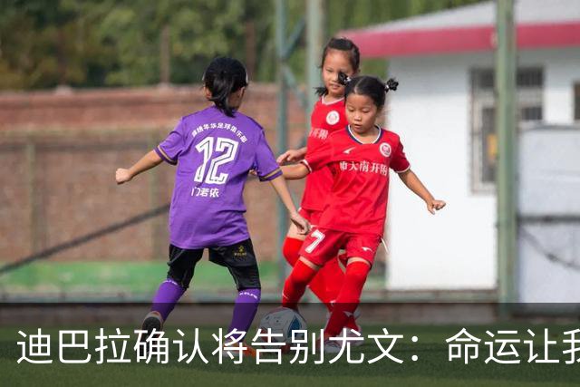 迪巴拉确认将告别尤文：命运让我走不同的道路